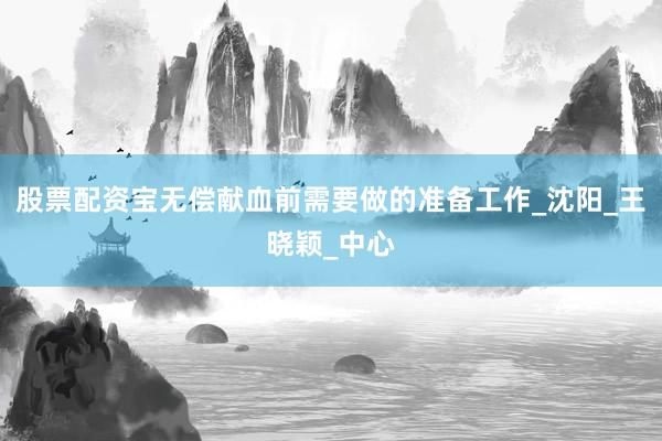 股票配资宝无偿献血前需要做的准备工作_沈阳_王晓颖_中心
