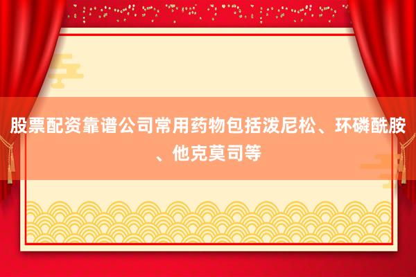 股票配资靠谱公司常用药物包括泼尼松、环磷酰胺、他克莫司等