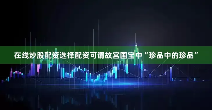 在线炒股配资选择配资可谓故宫国宝中“珍品中的珍品”