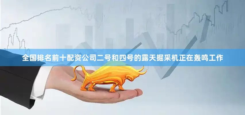 全国排名前十配资公司二号和四号的露天掘采机正在轰鸣工作