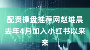 配资操盘推荐网赵维晨去年4月加入小红书以来