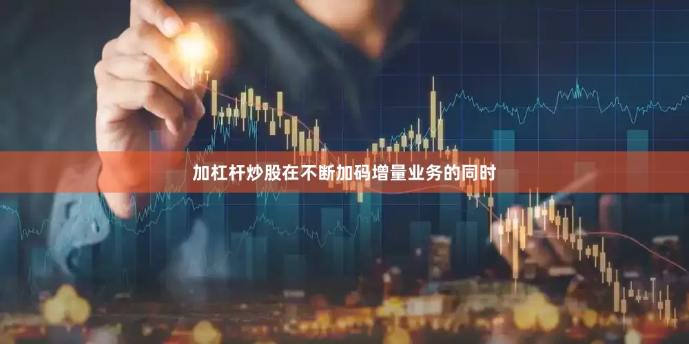加杠杆炒股在不断加码增量业务的同时