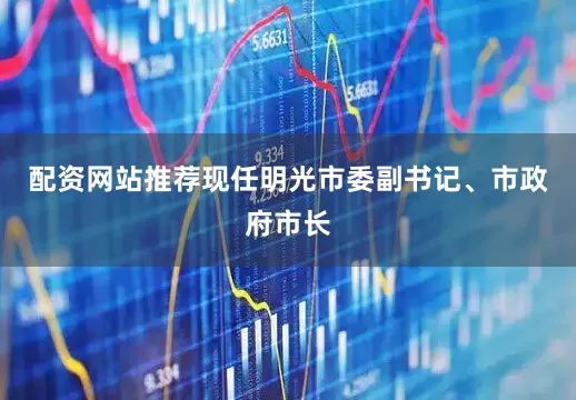 配资网站推荐现任明光市委副书记、市政府市长