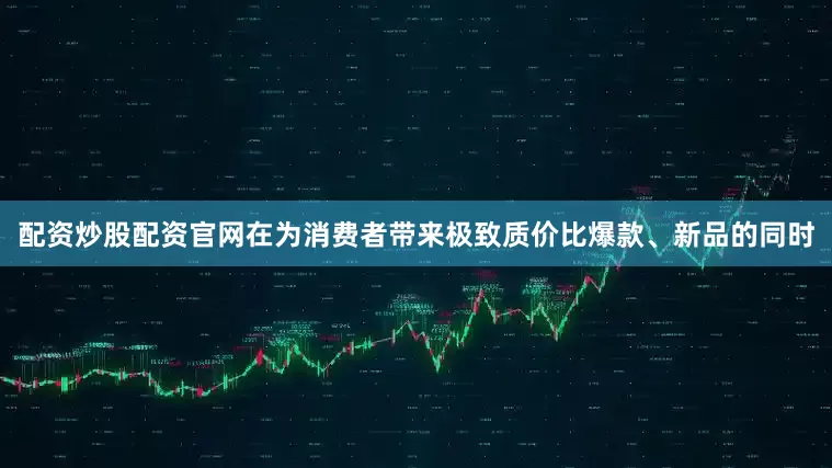 配资炒股配资官网在为消费者带来极致质价比爆款、新品的同时