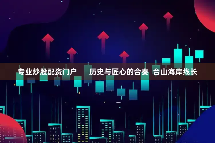 专业炒股配资门户      历史与匠心的合奏  台山海岸线长