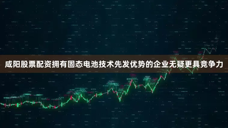 咸阳股票配资拥有固态电池技术先发优势的企业无疑更具竞争力