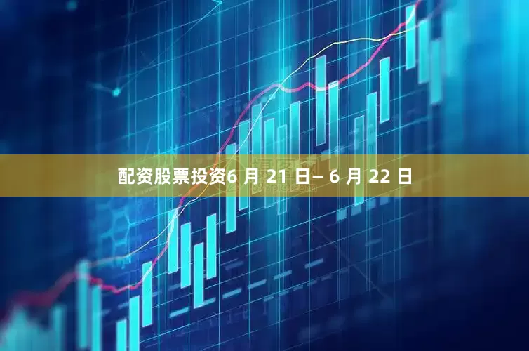 配资股票投资6 月 21 日— 6 月 22 日