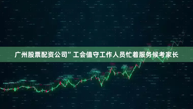 广州股票配资公司”工会值守工作人员忙着服务候考家长