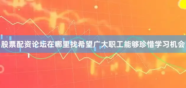 股票配资论坛在哪里找希望广大职工能够珍惜学习机会