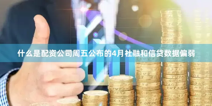 什么是配资公司周五公布的4月社融和信贷数据偏弱