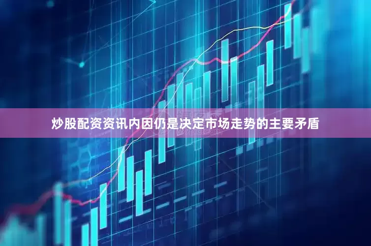 炒股配资资讯内因仍是决定市场走势的主要矛盾
