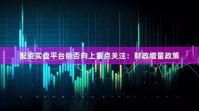 配资实盘平台能否向上重点关注：财政增量政策