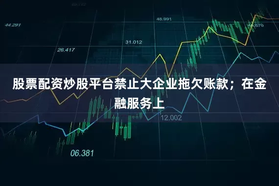 股票配资炒股平台禁止大企业拖欠账款；在金融服务上