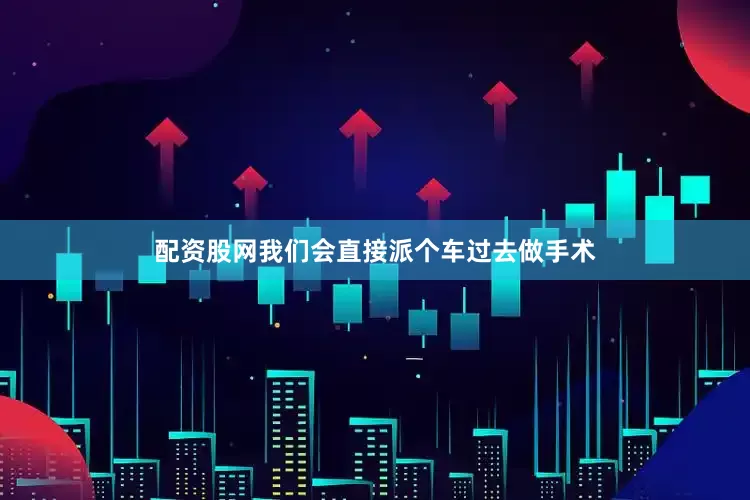 配资股网我们会直接派个车过去做手术