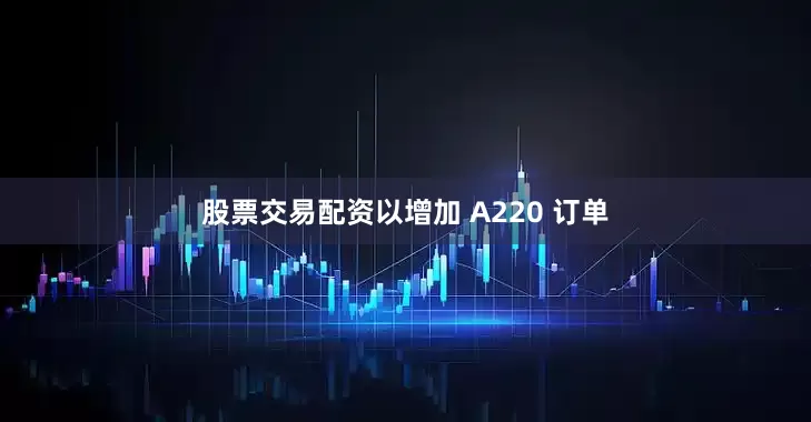 股票交易配资以增加 A220 订单