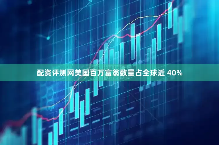 配资评测网美国百万富翁数量占全球近 40%