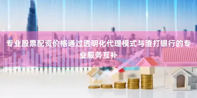 专业股票配资价格通过透明化代理模式与渣打银行的专业服务互补