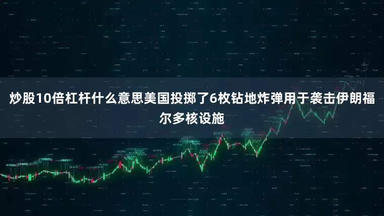 炒股10倍杠杆什么意思美国投掷了6枚钻地炸弹用于袭击伊朗福尔多核设施