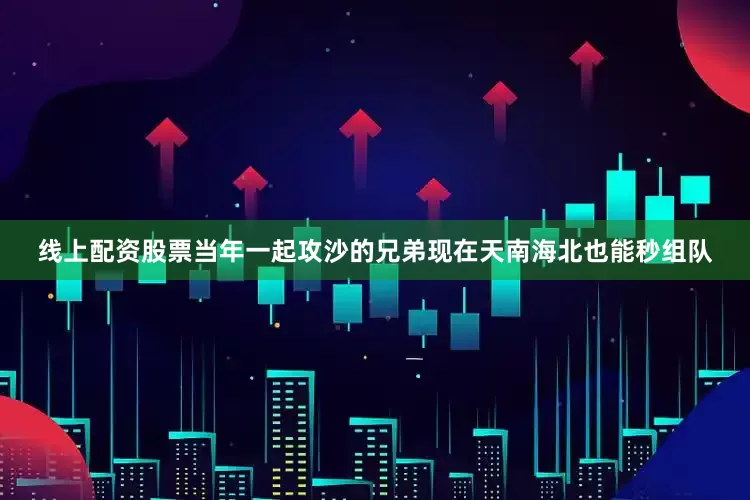 线上配资股票当年一起攻沙的兄弟现在天南海北也能秒组队