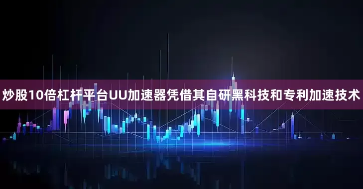 炒股10倍杠杆平台UU加速器凭借其自研黑科技和专利加速技术