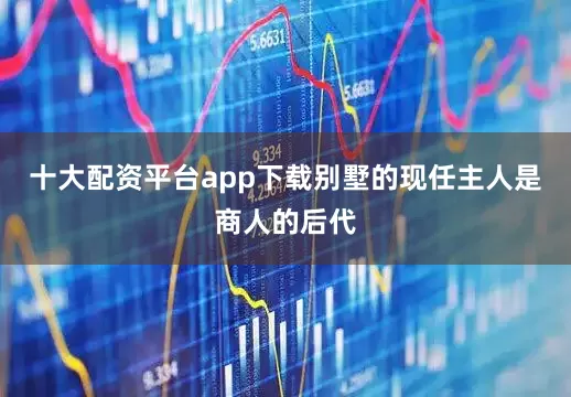 十大配资平台app下载别墅的现任主人是商人的后代