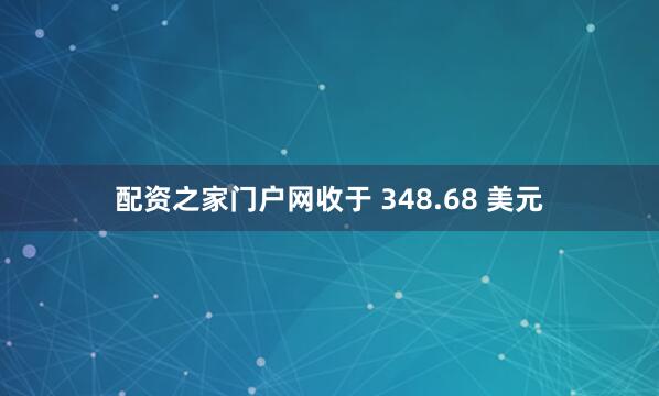 配资之家门户网收于 348.68 美元