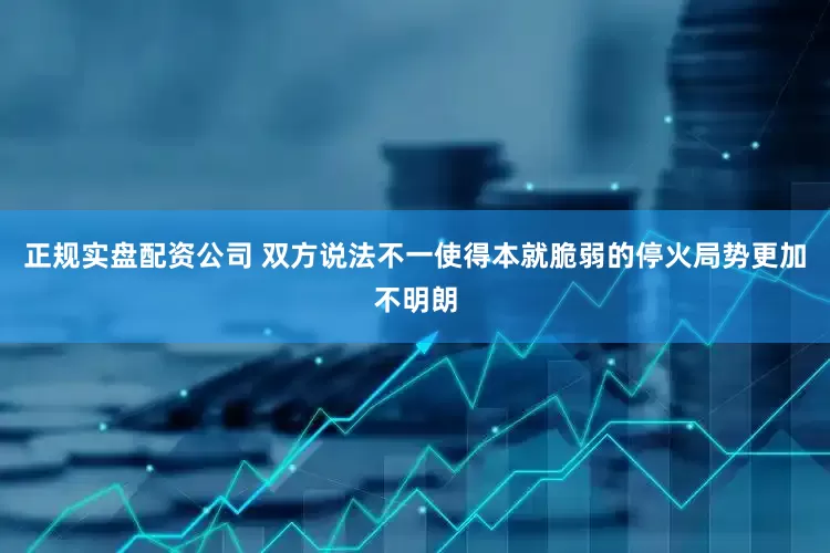 正规实盘配资公司 双方说法不一使得本就脆弱的停火局势更加不明朗