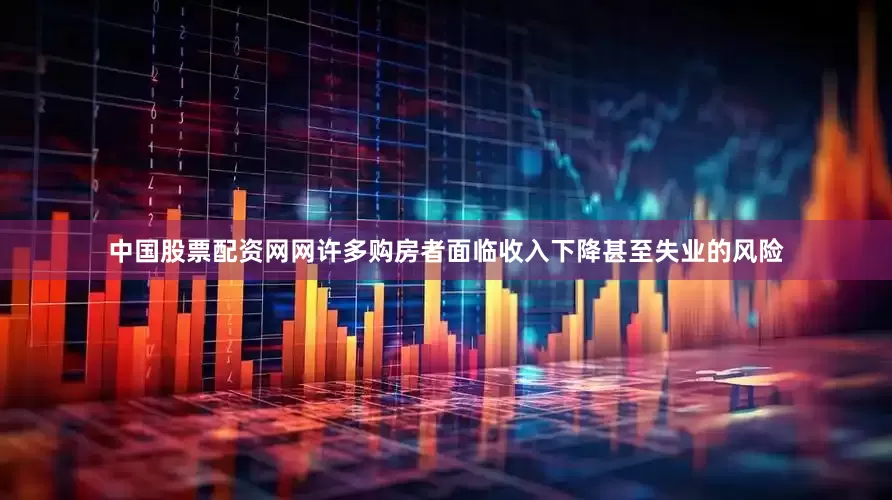 中国股票配资网网许多购房者面临收入下降甚至失业的风险