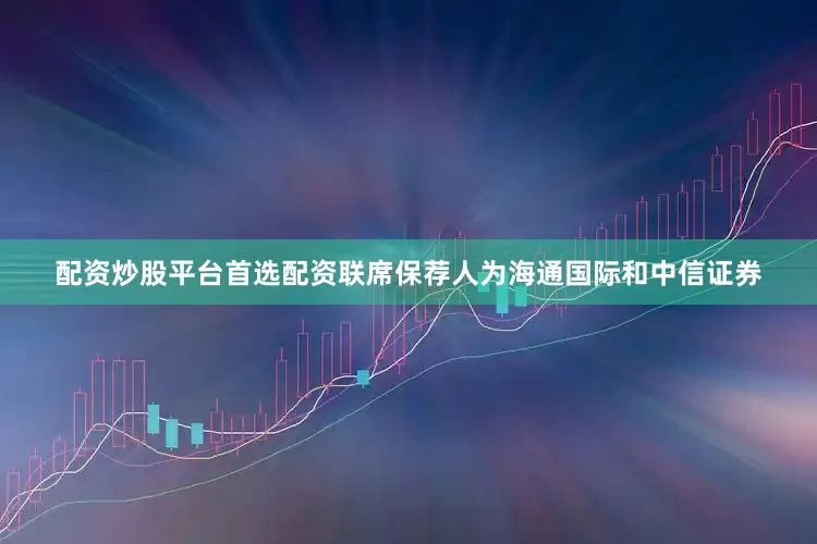 配资炒股平台首选配资联席保荐人为海通国际和中信证券