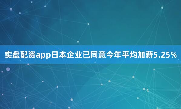 实盘配资app日本企业已同意今年平均加薪5.25%