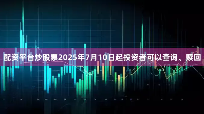 配资平台炒股票2025年7月10日起投资者可以查询、赎回