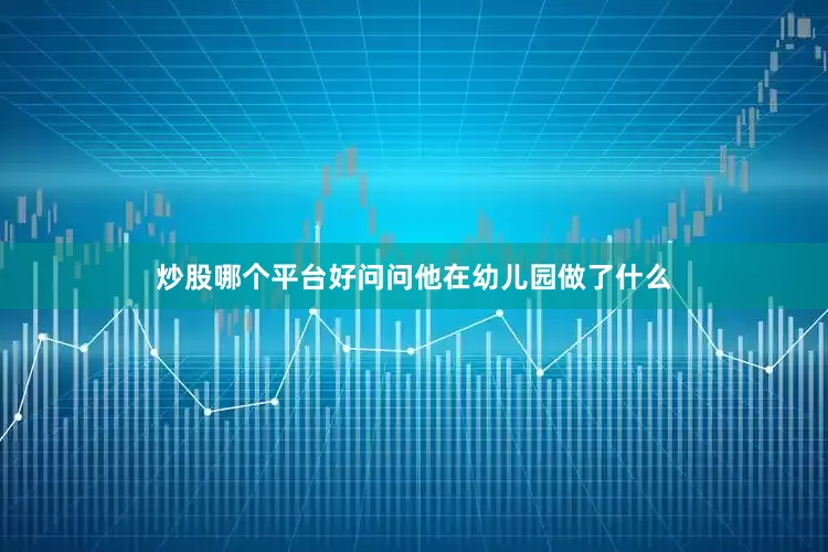 炒股哪个平台好问问他在幼儿园做了什么