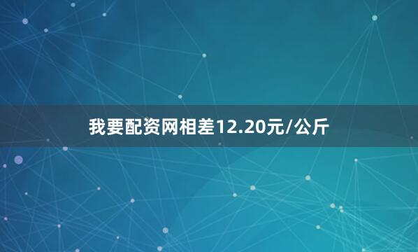 我要配资网相差12.20元/公斤