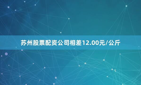 苏州股票配资公司相差12.00元/公斤