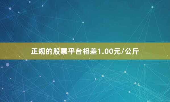 正规的股票平台相差1.00元/公斤