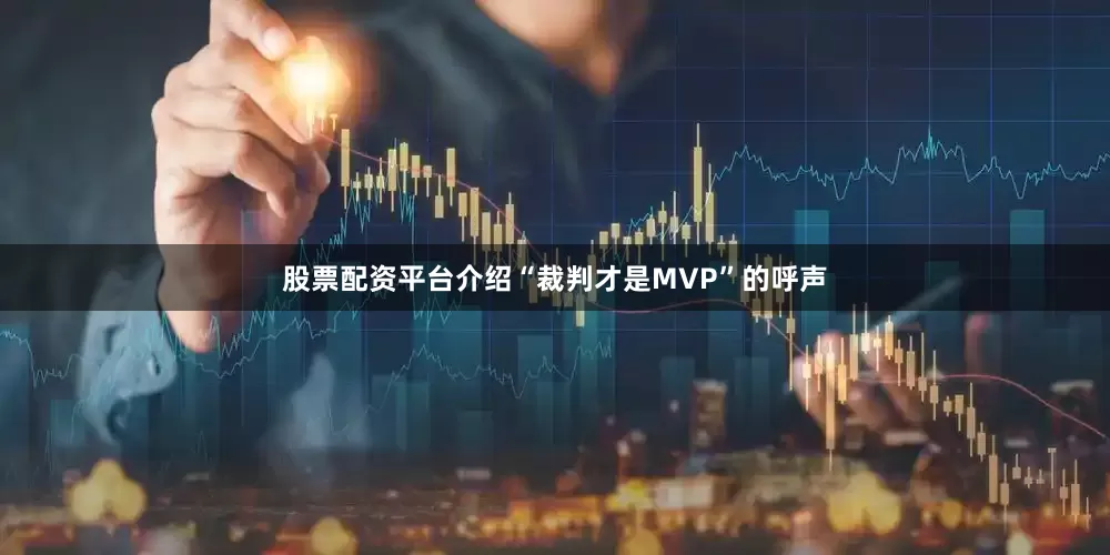 股票配资平台介绍“裁判才是MVP”的呼声