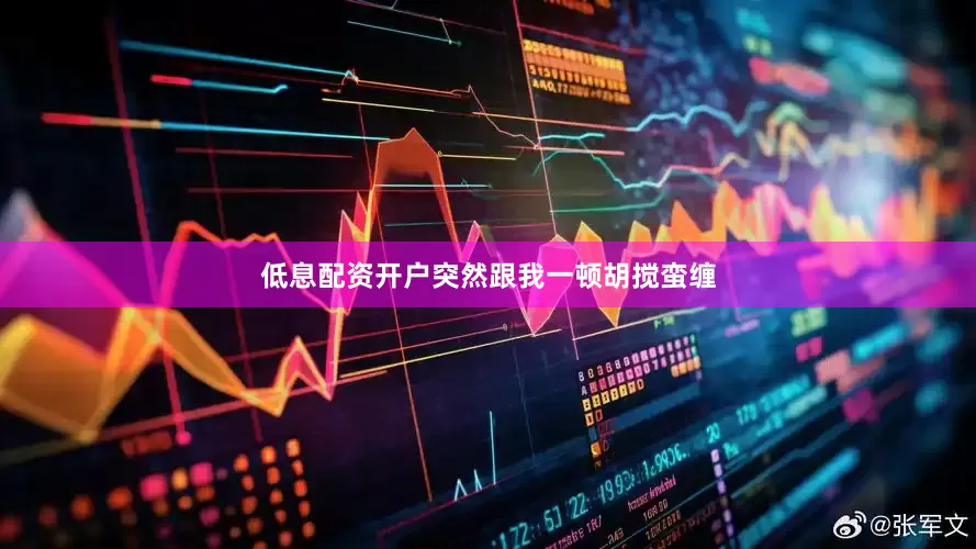 低息配资开户突然跟我一顿胡搅蛮缠