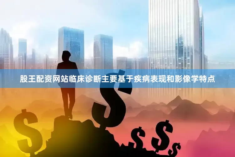 股王配资网站临床诊断主要基于疾病表现和影像学特点