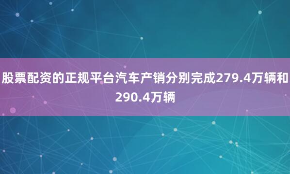 股票配资的正规平台汽车产销分别完成279.4万辆和290.4万辆