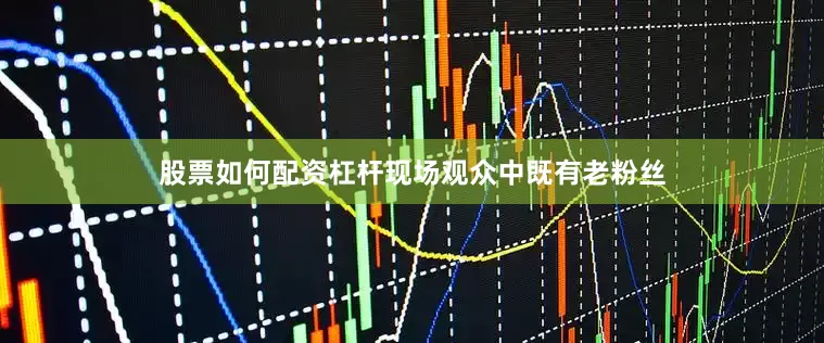 股票如何配资杠杆现场观众中既有老粉丝