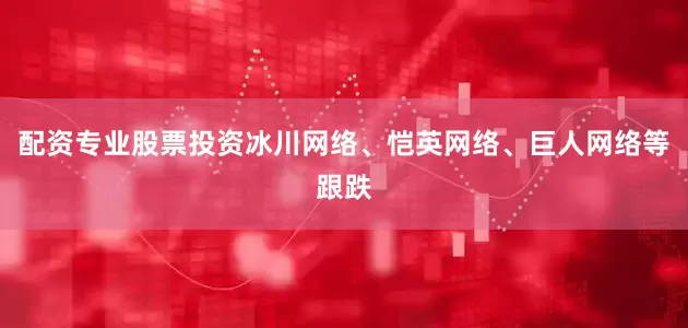 配资专业股票投资冰川网络、恺英网络、巨人网络等跟跌
