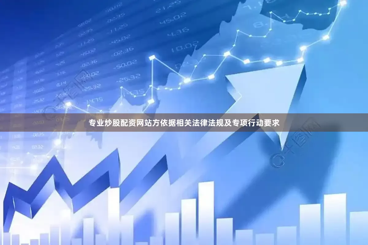 专业炒股配资网站方依据相关法律法规及专项行动要求