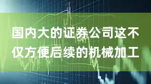国内大的证券公司这不仅方便后续的机械加工
