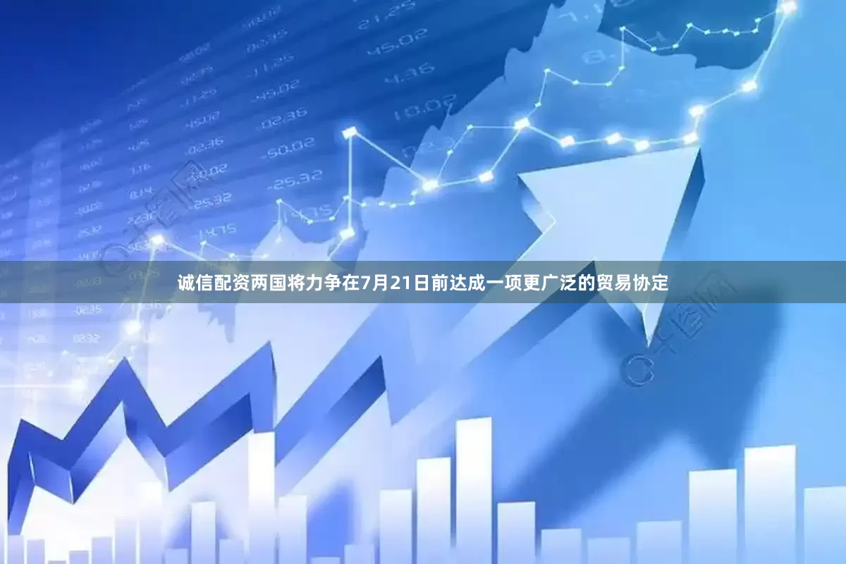 诚信配资两国将力争在7月21日前达成一项更广泛的贸易协定