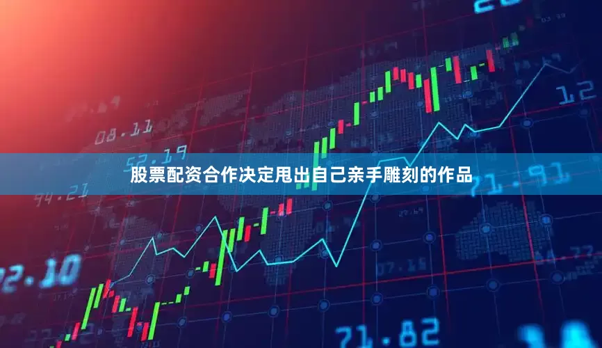 股票配资合作决定甩出自己亲手雕刻的作品