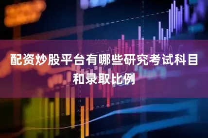 配资炒股平台有哪些研究考试科目和录取比例