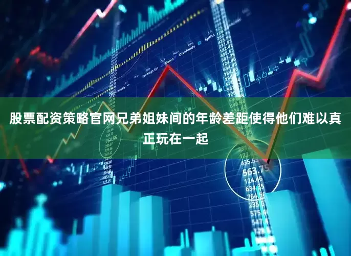 股票配资策略官网兄弟姐妹间的年龄差距使得他们难以真正玩在一起