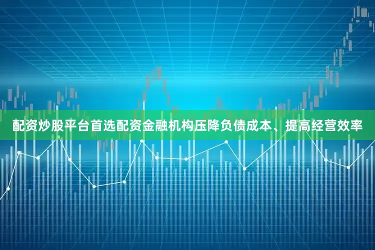 配资炒股平台首选配资金融机构压降负债成本、提高经营效率
