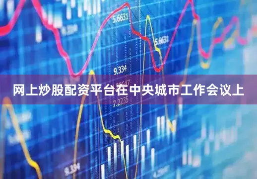 网上炒股配资平台在中央城市工作会议上