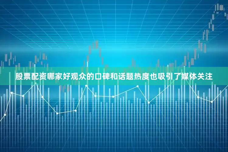 股票配资哪家好观众的口碑和话题热度也吸引了媒体关注